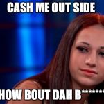 Cash me outside | CASH ME OUT SIDE; HOW BOUT DAH B******* | image tagged in cash me outside | made w/ Imgflip meme maker