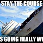Sinking Ship | STAY THE COURSE; IT'S GOING REALLY WELL | image tagged in sinking ship | made w/ Imgflip meme maker