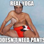 Yoga Master | REAL YOGA; DOESN'T NEED PANTS | image tagged in yoga master | made w/ Imgflip meme maker