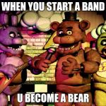 original fnaf | WHEN YOU START A BAND; U BECOME A BEAR | image tagged in original fnaf | made w/ Imgflip meme maker