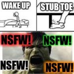 how you stub your toe if you are a meme addict | STUB TOE; WAKE UP; NSFW! NSFW! NSFW! NSFW! | image tagged in toe stub,pain | made w/ Imgflip meme maker