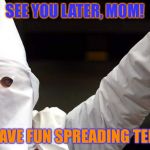 Moms... | SEE YOU LATER, MOM! BYE! HAVE FUN SPREADING TERROR! | image tagged in terrorism | made w/ Imgflip meme maker