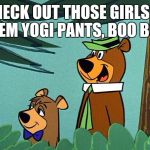 Yogi and booboo | CHECK OUT THOSE GIRLS IN THEM YOGI PANTS, BOO BOO! | image tagged in yogi and booboo | made w/ Imgflip meme maker