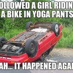 3rd time this week!!! Yoga pants week a Tet/Lynch event! | FOLLOWED A GIRL RIDING A BIKE IN YOGA PANTS; YEAH... IT HAPPENED AGAIN. | image tagged in yoga pants week,yoga pants,car wreck,flipped car | made w/ Imgflip meme maker