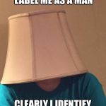 "People" these days | HOW DARE YOU LABEL ME AS A MAN; CLEARLY I IDENTIFY AS A LAMP | image tagged in lampshade of disapproval | made w/ Imgflip meme maker