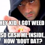 sketchy drug dealer | HEY KID, I GOT WEED; SO CASH ME INSIDE, HOW 'BOUT DAT? | image tagged in sketchy drug dealer | made w/ Imgflip meme maker