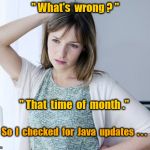 Computer problem | " What's  wrong ? "; " That  time  of  month ."; So  I  checked  for  Java  updates  . . . | image tagged in concerned woman,java updates,computer problems,memes | made w/ Imgflip meme maker