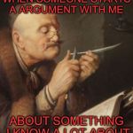 Ready to Reply your Knowledge  | WHEN SOMEONE STARTS A ARGUMENT WITH ME; ABOUT SOMETHING I KNOW A LOT ABOUT | image tagged in vintage quill man,memes,vintage,invalid argument,quill | made w/ Imgflip meme maker