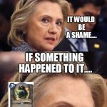 Would Be a Shame if Someone Deleted it Hillary Clinton | NICE LEGENDARY YOU HAVE THERE; IT WOULD BE A SHAME.... IF SOMETHING HAPPENED TO IT.... | image tagged in would be a shame if someone deleted it hillary clinton | made w/ Imgflip meme maker