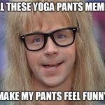 It's like schwing! | ALL THESE YOGA PANTS MEMES; MAKE MY PANTS FEEL FUNNY | image tagged in dana carvey,yoga pants week | made w/ Imgflip meme maker