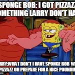 Strong Sponge Bob  | SPONGE BOB: I GOT PIZZAZZ SOMETHING LARRY DON'T HAVE; LARRY:WHAT DON'T I HAVE SPONGE BOB  WAS IT PIZZAZZ OH PREPARE FOR A NICE POUNDING | image tagged in strong sponge bob | made w/ Imgflip meme maker