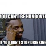 You can't | YOU CAN'T BE HUNGOVER; IF YOU DON'T STOP DRINKING | image tagged in you can't | made w/ Imgflip meme maker