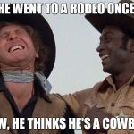blazing saddles | HE WENT TO A RODEO ONCE. NOW, HE THINKS HE'S A COWBOY! | image tagged in blazing saddles | made w/ Imgflip meme maker