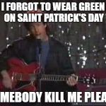 I forgot to wear green on ST. Patrick's Day | I FORGOT TO WEAR GREEN ON SAINT PATRICK'S DAY; SOMEBODY KILL ME PLEASE | image tagged in somebody kill me please | made w/ Imgflip meme maker
