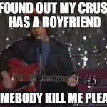 We Can ALL Relate! | I FOUND OUT MY CRUSH HAS A BOYFRIEND; SOMEBODY KILL ME PLEASE | image tagged in somebody kill me please,girlfriend,kill me,adam sandler | made w/ Imgflip meme maker