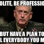 mattis | BE POLITE, BE PROFESSIONAL, BUT HAVE A PLAN TO KILL EVERYBODY YOU MEET | image tagged in mattis | made w/ Imgflip meme maker