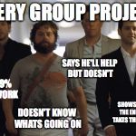 The Hangover | EVERY GROUP PROJECT; SAYS HE'LL HELP BUT DOESN'T; DOES 99% OF THE WORK; SHOWS UP AT THE END AND TAKES THE CREDIT; DOESN'T KNOW WHATS GOING ON | image tagged in the hangover | made w/ Imgflip meme maker