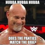 goldbergsmile | HUBBA HUBBA HUBBA; DOES THE PANTIES MATCH THE BRA? | image tagged in goldbergsmile | made w/ Imgflip meme maker