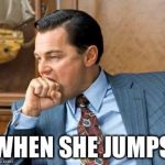 Wolf of wall street | WHEN SHE JUMPS | image tagged in wolf of wall street | made w/ Imgflip meme maker