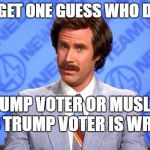 Anchorman | YOU GET ONE GUESS WHO DID IT; TRUMP VOTER OR MUSLIM AND TRUMP VOTER IS WRONG | image tagged in anchorman | made w/ Imgflip meme maker