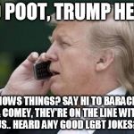 trump phone | YO POOT, TRUMP HERE; HOWS THINGS? SAY HI TO BARACK & COMEY, THEY'RE ON THE LINE WITH US.. HEARD ANY GOOD LGBT JOKES? | image tagged in trump phone | made w/ Imgflip meme maker