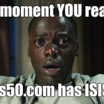 Get Out meme | The moment YOU realise; ThisIs50.com has ISIS in it | image tagged in get out meme | made w/ Imgflip meme maker