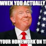Donald Trump Memes | WHEN YOU ACTUALLY; DO YOUR HOMEWORK ON TIME | image tagged in donald trump memes | made w/ Imgflip meme maker