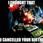 Dragonzord | I THOUGHT THAT; YOU CANCELLED YOUR BIRTHDAY | image tagged in dragonzord | made w/ Imgflip meme maker