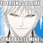 White ichigo | YO FRIENDS BE LIKE; THAT ASS IS MINE | image tagged in white ichigo | made w/ Imgflip meme maker