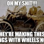 old car | OH MY SHIT!!! THEY'RE MAKING THESE THINGS WITH WHEELS NOW? | image tagged in old car | made w/ Imgflip meme maker