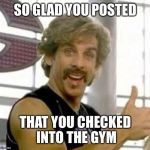 Globo Gym | SO GLAD YOU POSTED; THAT YOU CHECKED INTO THE GYM | image tagged in globo gym | made w/ Imgflip meme maker