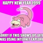 slowpoke wide deep | HAPPY NEW YEAR 1999; SORRY IF THIS SHOWS UP LATE. I WAS USING INTERNET EXPLORER. | image tagged in slowpoke wide deep,internet explorer,happy new year | made w/ Imgflip meme maker