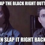 Supernatural | IMMA SLAP THE BLACK RIGHT OUTTA YOU..... THEN SLAP IT RIGHT BACK IN. | image tagged in supernatural | made w/ Imgflip meme maker
