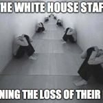 Fear | THE WHITE HOUSE STAFF; MOURNING THE LOSS OF THEIR DICKS | image tagged in fear | made w/ Imgflip meme maker