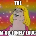 He-Man "party" | THE; I'M-SO-LONELY LAUGH | image tagged in he-man party | made w/ Imgflip meme maker