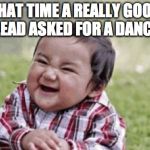 Excited Kid | THAT TIME A REALLY GOOD LEAD ASKED FOR A DANCE | image tagged in excited kid | made w/ Imgflip meme maker