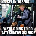 Get in Losers | GET IN, LOSERS; WE'RE GOING TO DO ALTERNATIVE SCIENCE | image tagged in trumpy trump,science | made w/ Imgflip meme maker