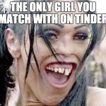 Ugly Girl | THE ONLY GIRL YOU MATCH WITH ON TINDER. | image tagged in ugly girl | made w/ Imgflip meme maker