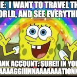 Vacation rainbow | ME:  I WANT TO TRAVEL THE WORLD, AND SEE EVERYTHING; BANK ACCOUNT: SURE!! IN YOUR IMAAAAGGIIINNAAAAAAATIONNNN | image tagged in vacation rainbow | made w/ Imgflip meme maker