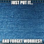 #durexjeans | JUST PUT IT... AND FORGET WORRIES!! | image tagged in happiness | made w/ Imgflip meme maker