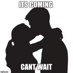 Kissing | ITS COMING; CANT WAIT | image tagged in kissing | made w/ Imgflip meme maker