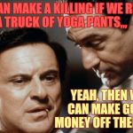 Supply and demand in a tight ass economy,,, | WE CAN MAKE A KILLING IF WE RIPPED OFF A TRUCK OF YOGA PANTS,,, YEAH, THEN WE CAN MAKE GOOD MONEY OFF THEM TOO | image tagged in pesci and de niro goodfellas,yoga pants week,http//new3fjcdncom/gifs/bitchslapbitchslap_dafdc3_5132311gif,bizinass | made w/ Imgflip meme maker