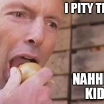 Tony Abbott Onion | I PITY THE FOOL; NAHHH, JUST KIDDING | image tagged in tony abbott onion | made w/ Imgflip meme maker