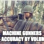 Machine Gunner | MACHINE GUNNERS – ACCURACY BY VOLUME | image tagged in machine gunner | made w/ Imgflip meme maker