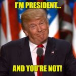 TrumpShrug | I'M PRESIDENT... AND YOU'RE NOT! | image tagged in trumpshrug,i'm president,you're not | made w/ Imgflip meme maker