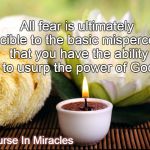 The Power of God | All fear is ultimately reducible to the basic misperception that you have the ability to usurp the power of God; - A Course In Miracles | image tagged in miracles | made w/ Imgflip meme maker