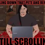 thank you tammyfaye! my fingers hurt, but you gave us all a great meme! | ME SCROLLING DOWN THAT PETE AND REPEAT MEME; STILL SCROLLING | image tagged in brutal,pete and repeat,scrolling,pain | made w/ Imgflip meme maker