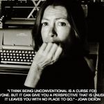 Joan Didion | "I THINK BEING UNCONVENTIONAL IS A CURSE FOR ANYONE. BUT IT CAN GIVE YOU A PERSPECTIVE THAT IS UNUSUAL. IT LEAVES YOU WITH NO PLACE TO GO." - JOAN DIDION | image tagged in joan didion | made w/ Imgflip meme maker