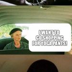 morgan freeman driving | WHERE TO, MISS DAISY? I WANT TO GO SHOPPING FOR YOGA PANTS! | image tagged in morgan freeman driving | made w/ Imgflip meme maker