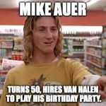 Jeff Spicoli | MIKE AUER; TURNS 50, HIRES VAN HALEN TO PLAY HIS BIRTHDAY PARTY. | image tagged in jeff spicoli | made w/ Imgflip meme maker